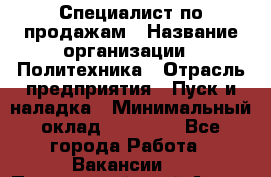 Специалист по продажам › Название организации ­ Политехника › Отрасль предприятия ­ Пуск и наладка › Минимальный оклад ­ 25 000 - Все города Работа » Вакансии   . Приморский край,Артем г.